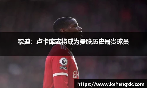 穆迪：卢卡库或将成为曼联历史最贵球员