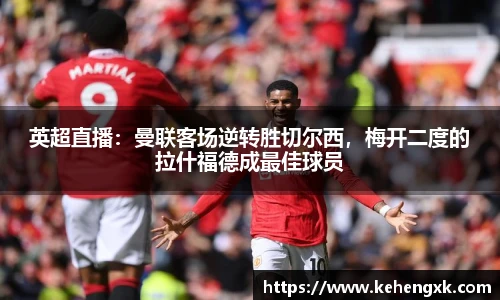英超直播：曼联客场逆转胜切尔西，梅开二度的拉什福德成最佳球员