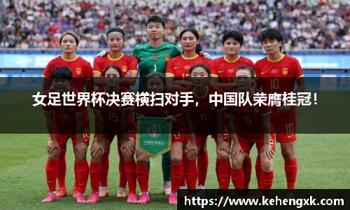 女足世界杯决赛横扫对手，中国队荣膺桂冠！