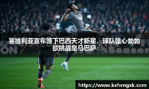 塞维利亚宣布签下巴西天才新星，球队雄心勃勃欲挑战皇马巴萨