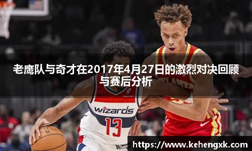 老鹰队与奇才在2017年4月27日的激烈对决回顾与赛后分析