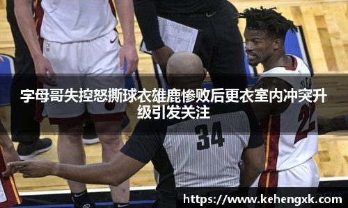 字母哥失控怒撕球衣雄鹿惨败后更衣室内冲突升级引发关注